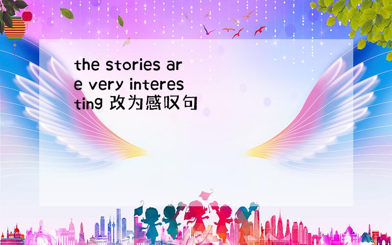 the stories are very interesting 改为感叹句