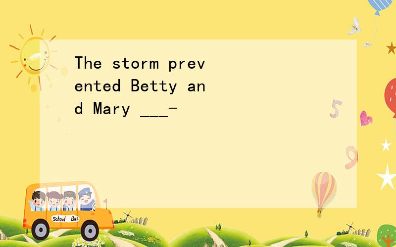 The storm prevented Betty and Mary ___-