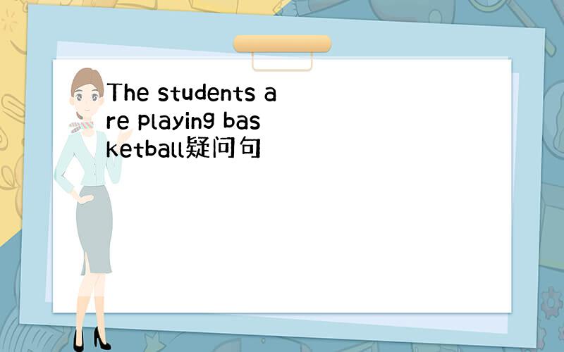 The students are playing basketball疑问句