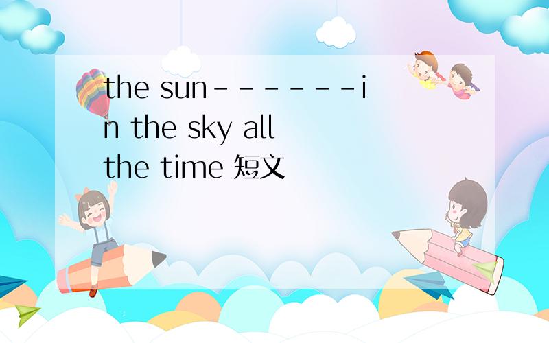 the sun------in the sky all the time 短文