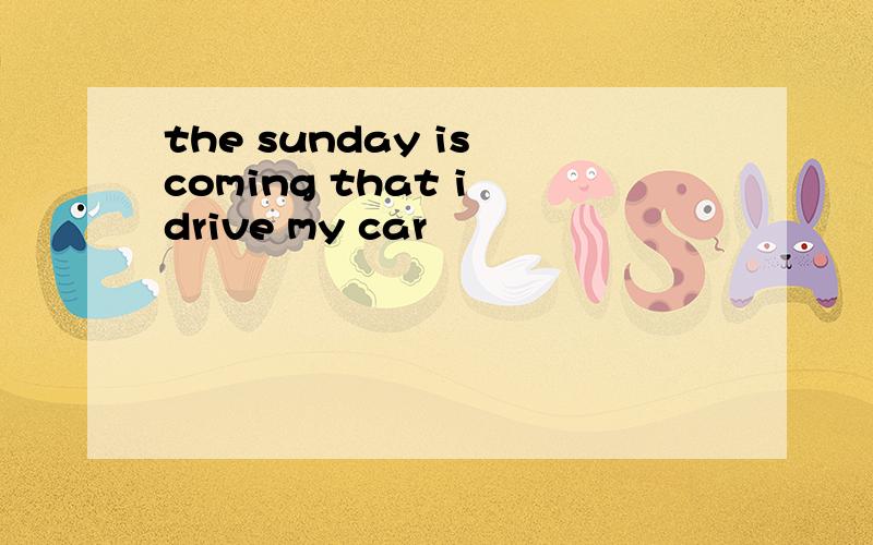 the sunday is coming that i drive my car