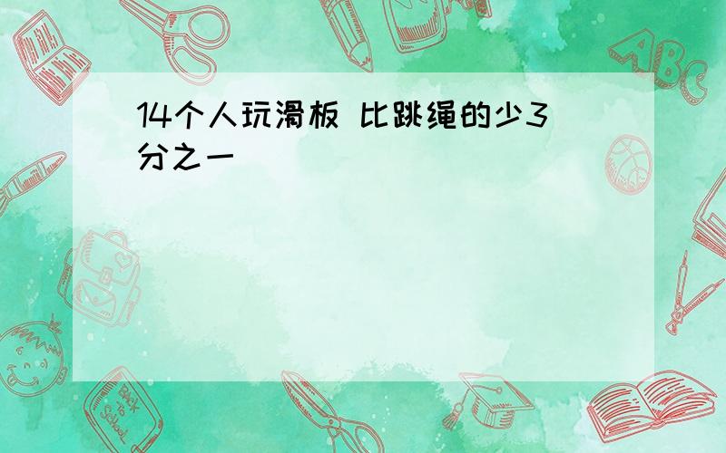 14个人玩滑板 比跳绳的少3分之一