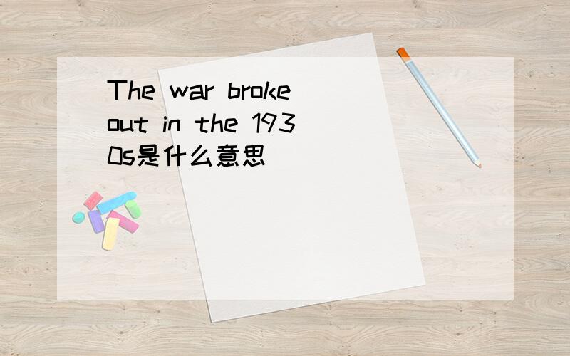 The war broke out in the 1930s是什么意思