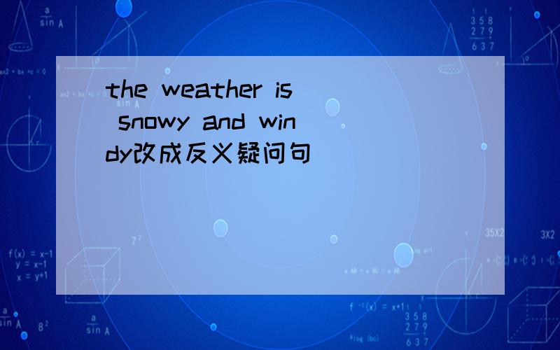 the weather is snowy and windy改成反义疑问句