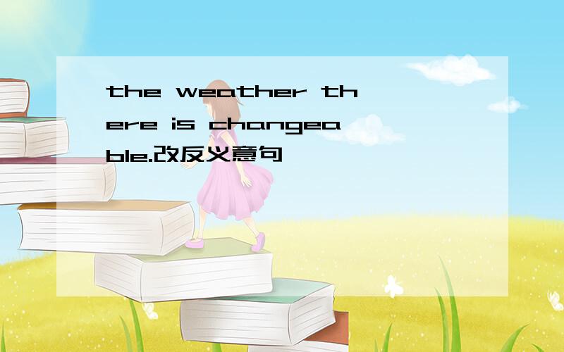 the weather there is changeable.改反义意句