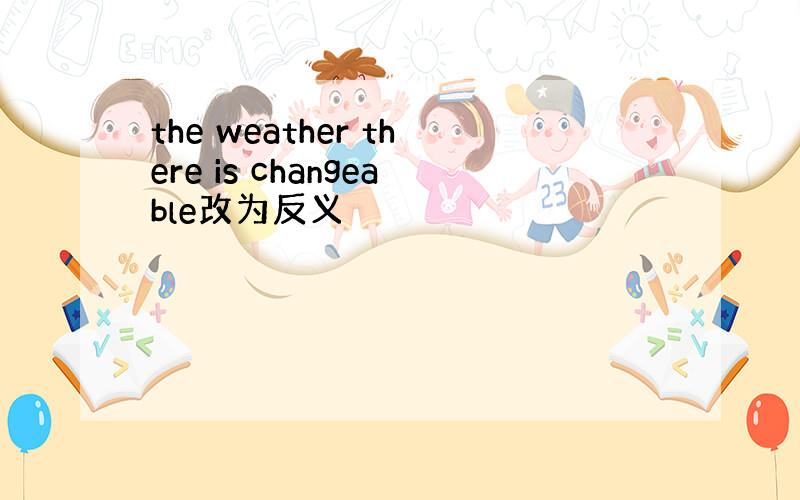 the weather there is changeable改为反义