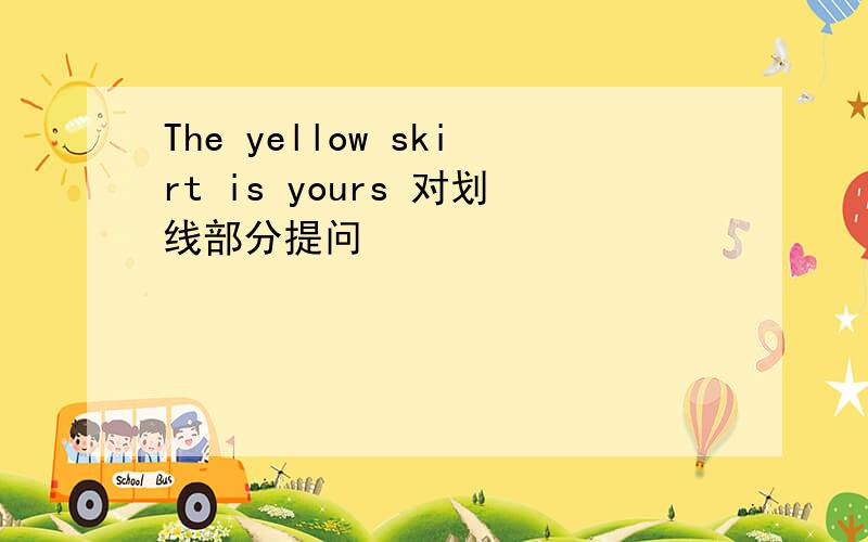 The yellow skirt is yours 对划线部分提问