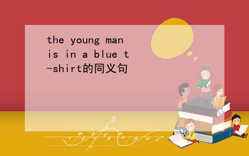 the young man is in a blue t-shirt的同义句