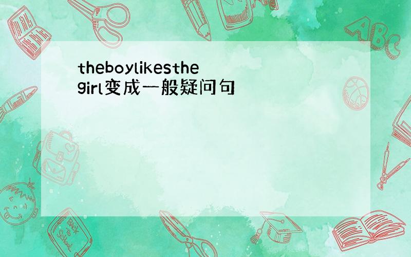 theboylikesthegirl变成一般疑问句