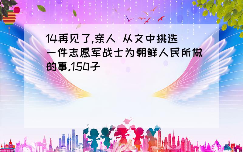 14再见了,亲人 从文中挑选一件志愿军战士为朝鲜人民所做的事.150子