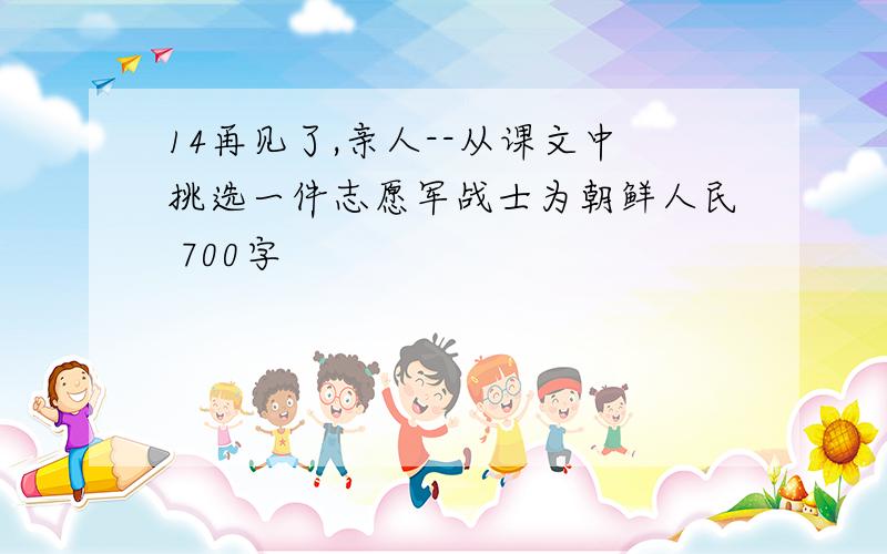 14再见了,亲人--从课文中挑选一件志愿军战士为朝鲜人民 700字