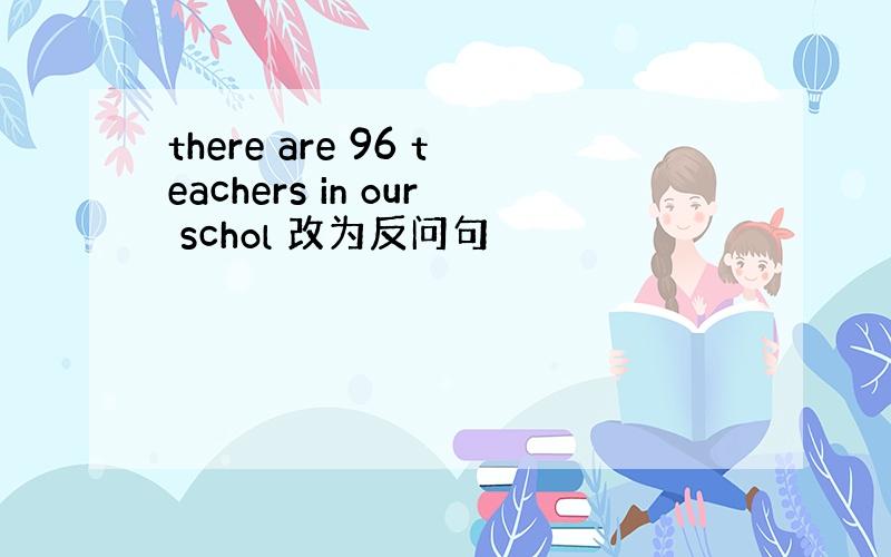 there are 96 teachers in our schol 改为反问句