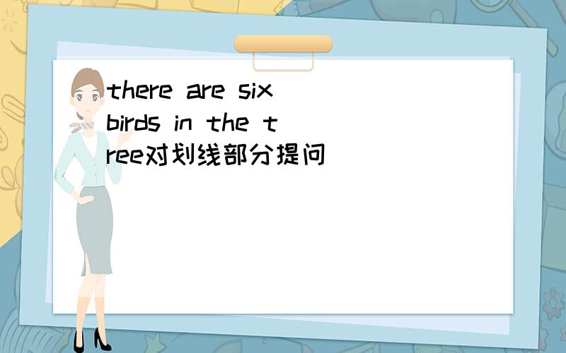 there are six birds in the tree对划线部分提问