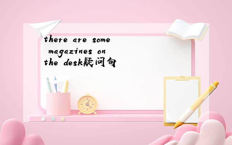 there are some magazines on the desk疑问句