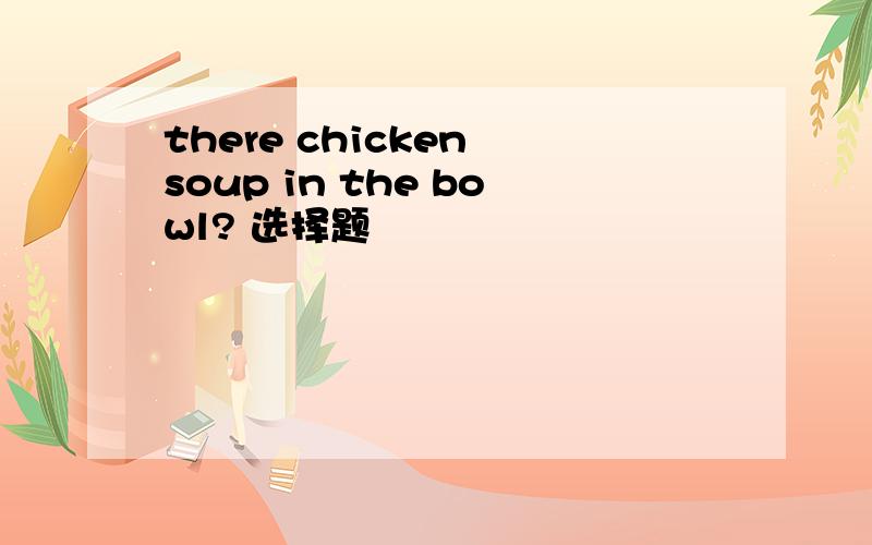 there chicken soup in the bowl? 选择题