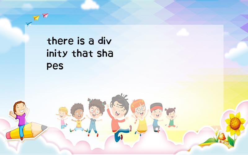 there is a divinity that shapes