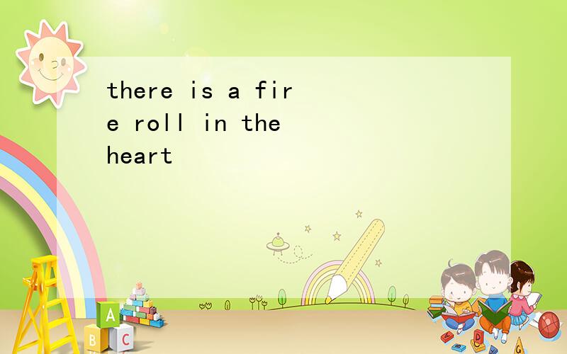 there is a fire roll in the heart