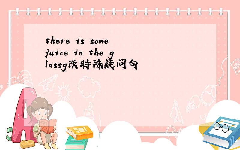 there is some juice in the glassg改特殊疑问句