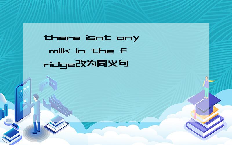 there isnt any milk in the fridge改为同义句