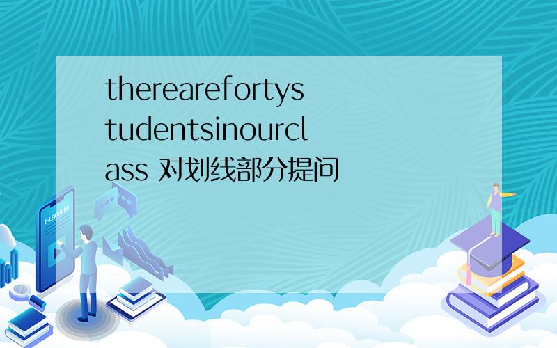 therearefortystudentsinourclass 对划线部分提问