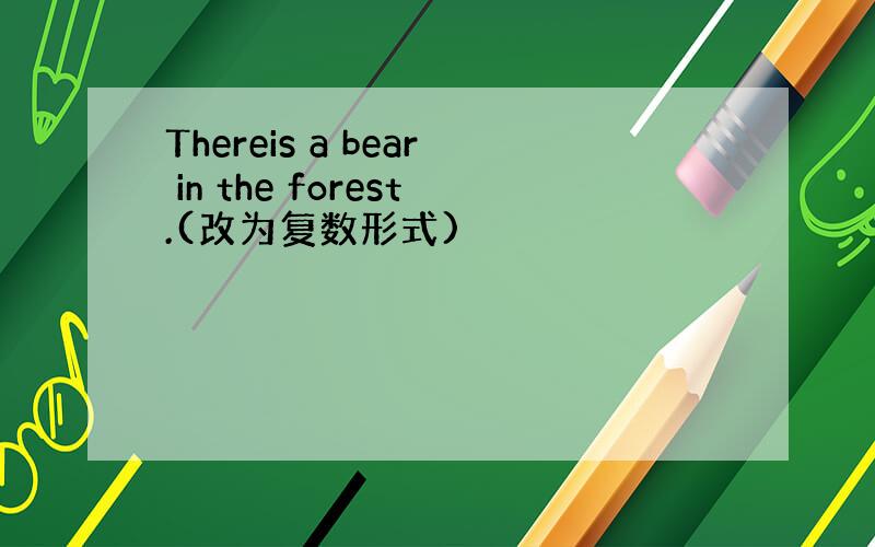 Thereis a bear in the forest.(改为复数形式)