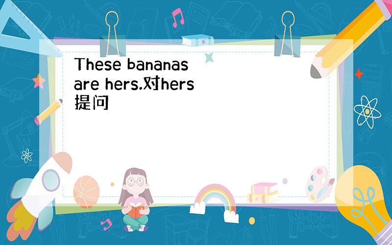 These bananas are hers.对hers提问