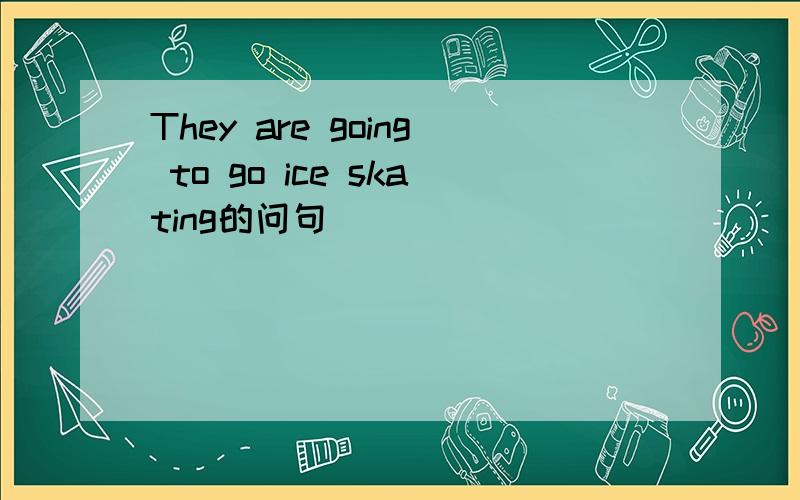 They are going to go ice skating的问句