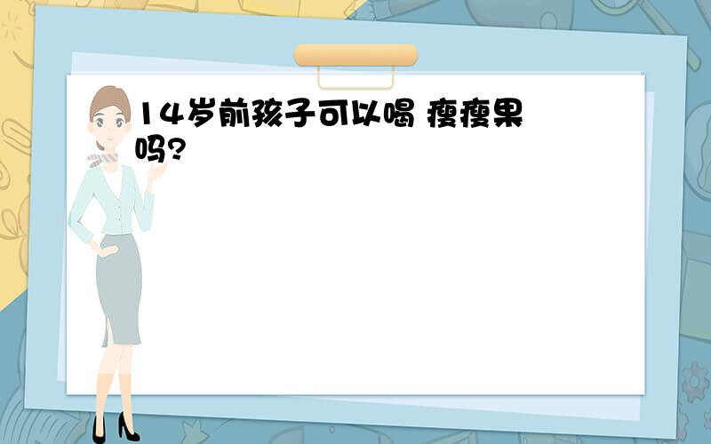 14岁前孩子可以喝 瘦瘦果 吗?