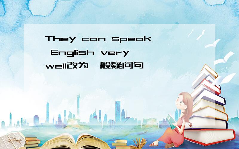 They can speak English very well改为一般疑问句