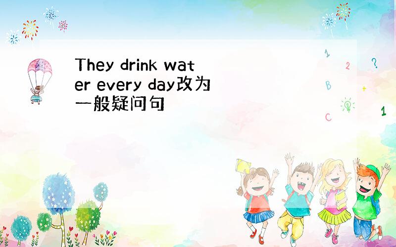 They drink water every day改为一般疑问句