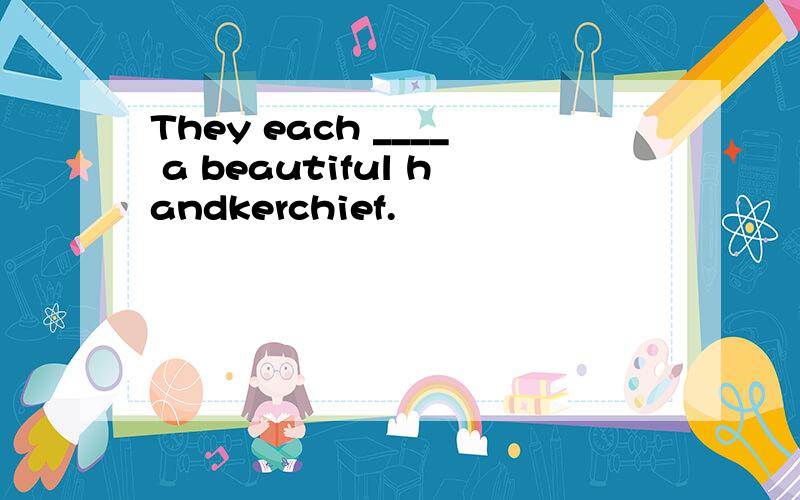 They each ____ a beautiful handkerchief.