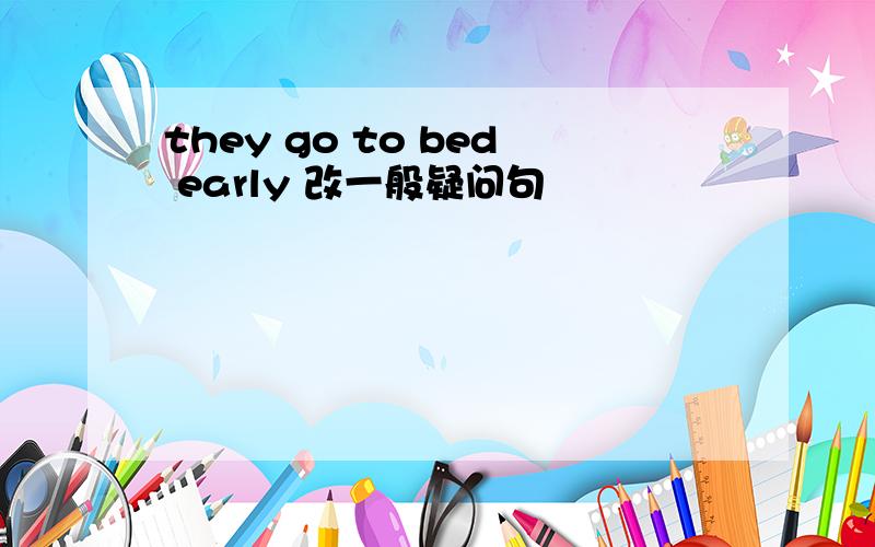 they go to bed early 改一般疑问句