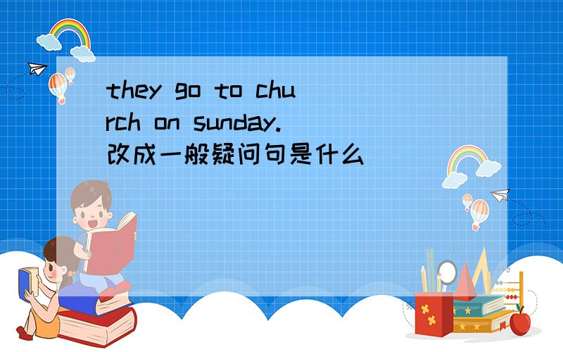 they go to church on sunday.改成一般疑问句是什么