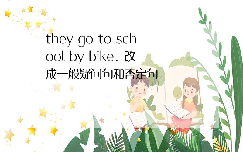 they go to school by bike. 改成一般疑问句和否定句