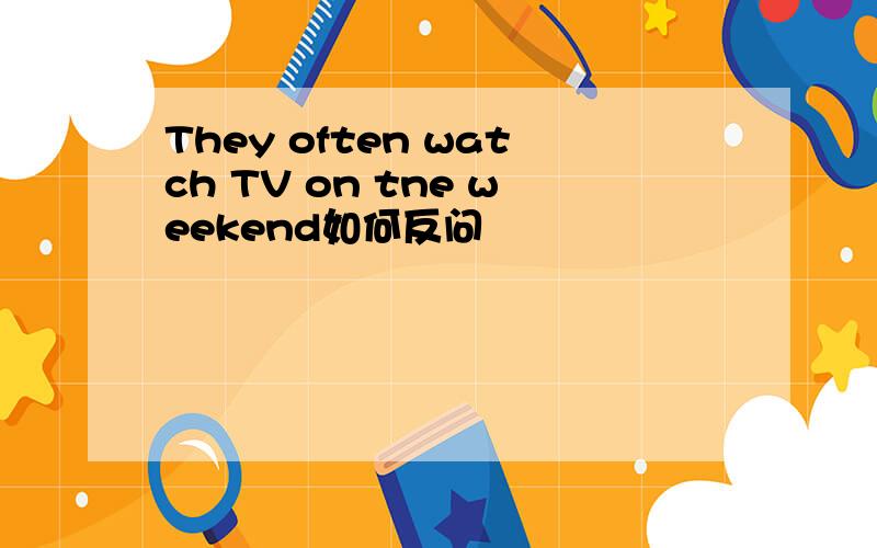 They often watch TV on tne weekend如何反问