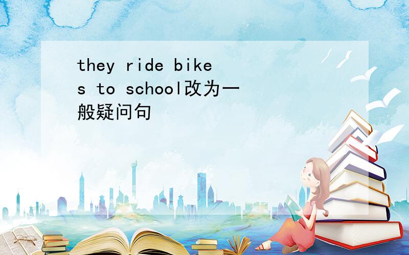 they ride bikes to school改为一般疑问句