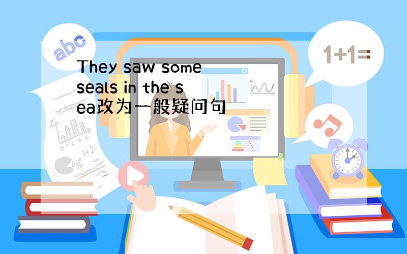 They saw some seals in the sea改为一般疑问句