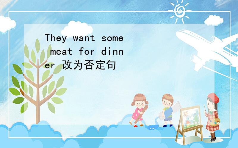 They want some meat for dinner 改为否定句