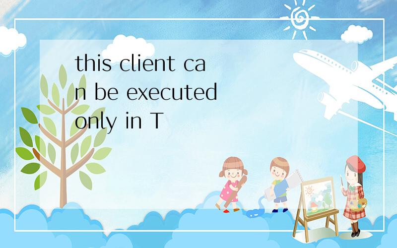 this client can be executed only in T