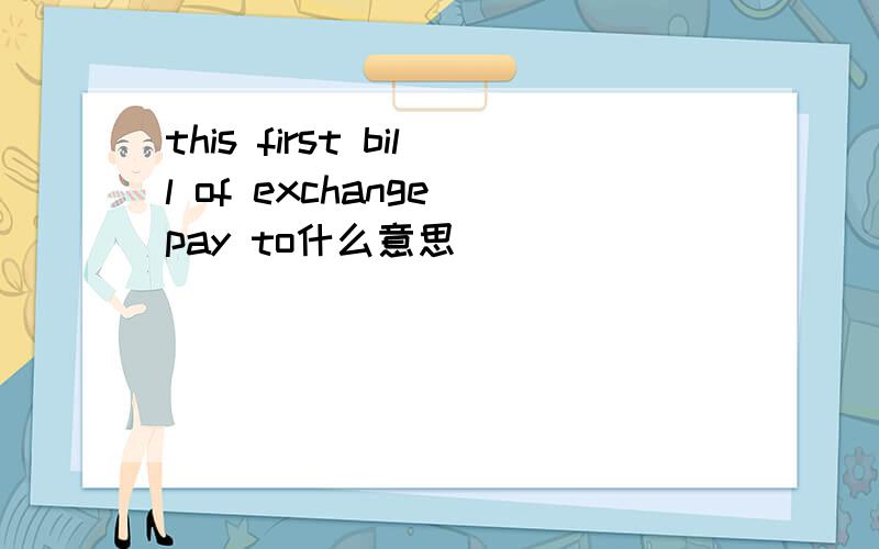 this first bill of exchange pay to什么意思