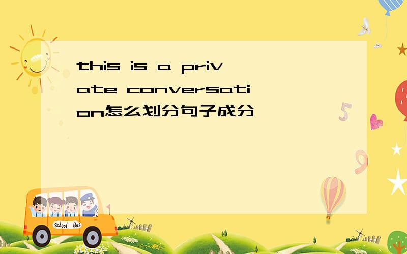 this is a private conversation怎么划分句子成分