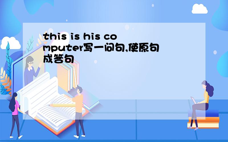 this is his computer写一问句,使原句成答句