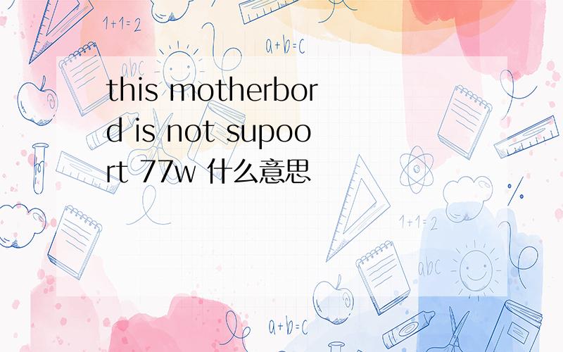 this motherbord is not supoort 77w 什么意思