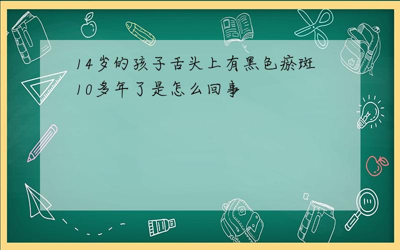 14岁的孩子舌头上有黑色瘀斑10多年了是怎么回事