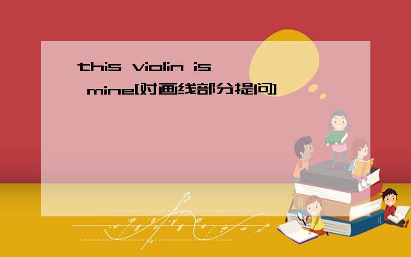 this violin is mine[对画线部分提问]