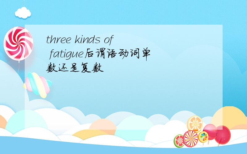 three kinds of fatigue后谓语动词单数还是复数