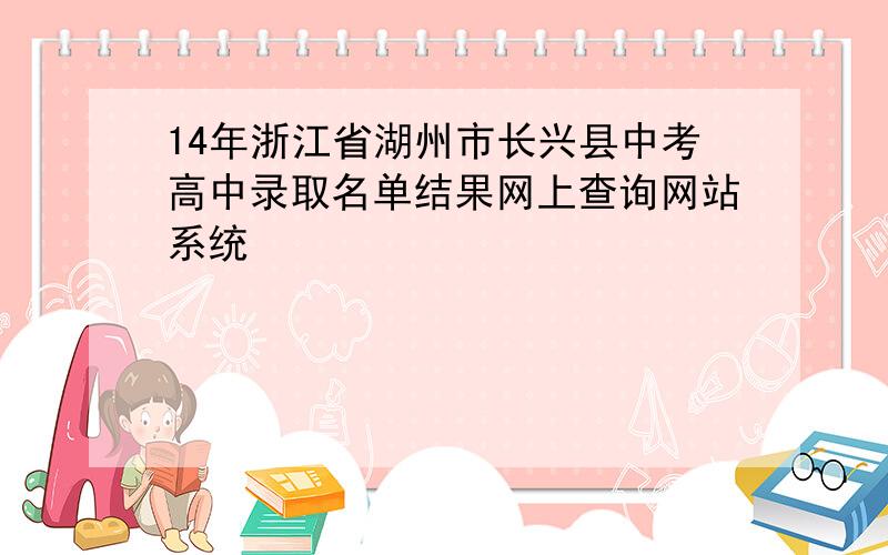 14年浙江省湖州市长兴县中考高中录取名单结果网上查询网站系统