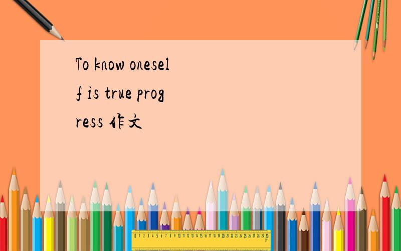 To know oneself is true progress 作文