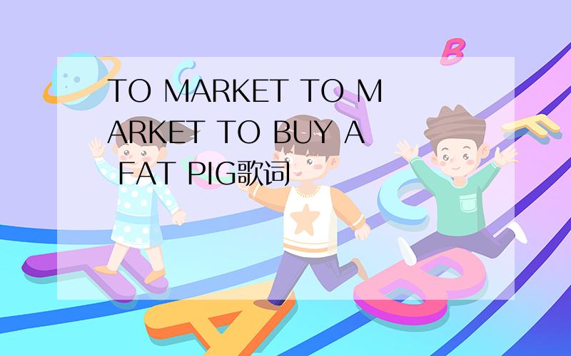 TO MARKET TO MARKET TO BUY A FAT PIG歌词