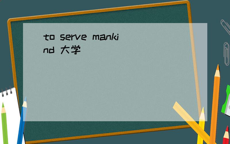 to serve mankind 大学